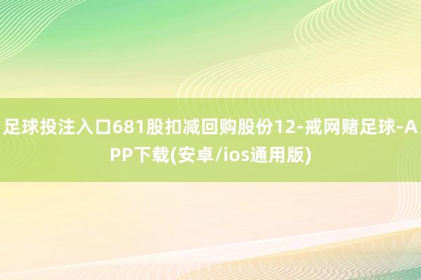 足球投注入口681股扣减回购股份12-戒网赌足球-APP下载(安卓/ios通用版)