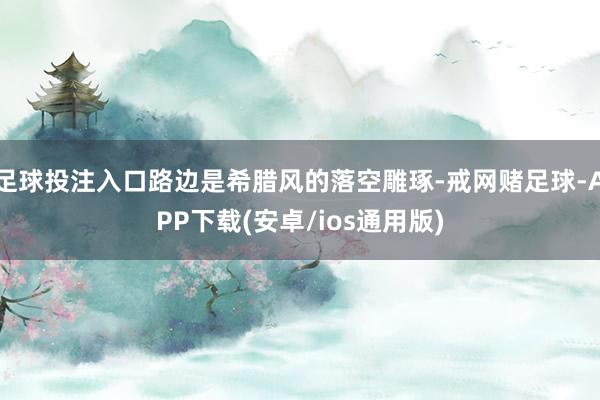 足球投注入口路边是希腊风的落空雕琢-戒网赌足球-APP下载(安卓/ios通用版)