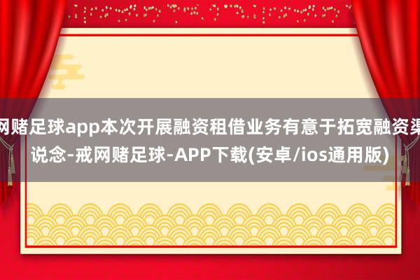 网赌足球app本次开展融资租借业务有意于拓宽融资渠说念-戒网赌足球-APP下载(安卓/ios通用版)