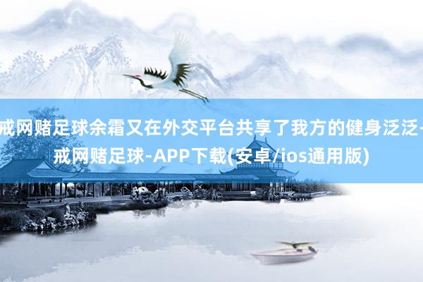 戒网赌足球余霜又在外交平台共享了我方的健身泛泛-戒网赌足球-APP下载(安卓/ios通用版)