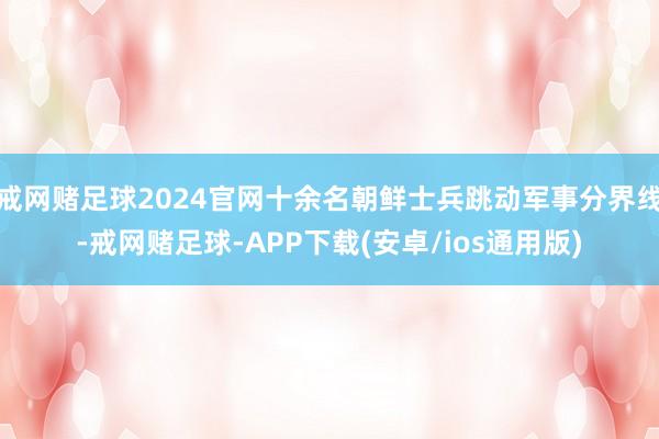 戒网赌足球2024官网十余名朝鲜士兵跳动军事分界线-戒网赌足球-APP下载(安卓/ios通用版)