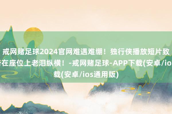 戒网赌足球2024官网难遇难绷！独行侠播放短片致意东契奇在座位上老泪纵横！-戒网赌足球-APP下载(安卓/ios通用版)