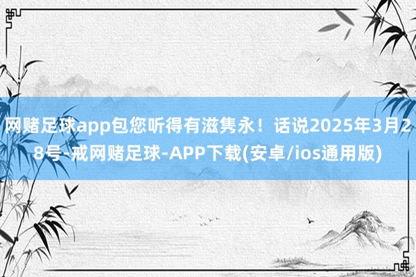 网赌足球app包您听得有滋隽永！话说2025年3月28号-戒网赌足球-APP下载(安卓/ios通用版)