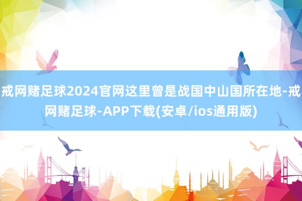 戒网赌足球2024官网这里曾是战国中山国所在地-戒网赌足球-APP下载(安卓/ios通用版)