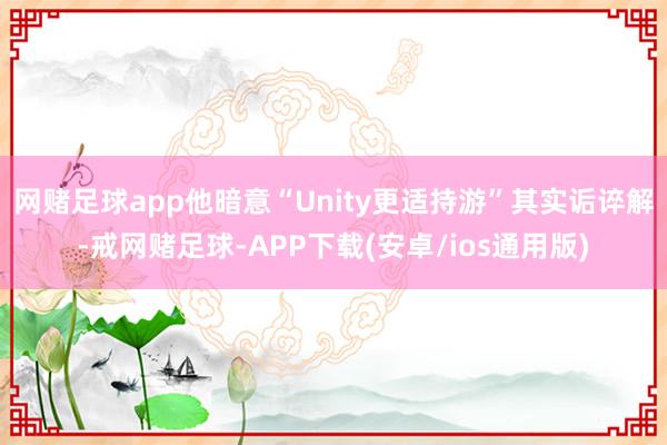 网赌足球app他暗意“Unity更适持游”其实诟谇解-戒网赌足球-APP下载(安卓/ios通用版)