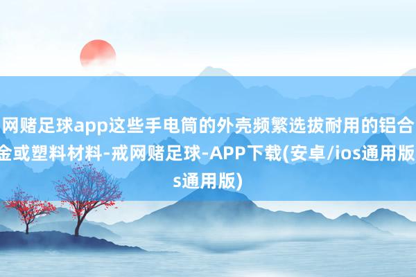 网赌足球app这些手电筒的外壳频繁选拔耐用的铝合金或塑料材料-戒网赌足球-APP下载(安卓/ios通用版)