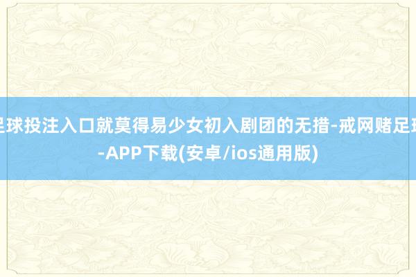 足球投注入口就莫得易少女初入剧团的无措-戒网赌足球-APP下载(安卓/ios通用版)