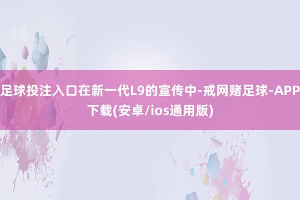 足球投注入口在新一代L9的宣传中-戒网赌足球-APP下载(安卓/ios通用版)