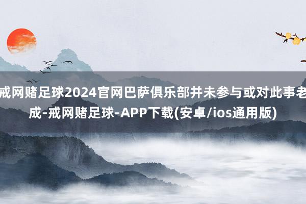 戒网赌足球2024官网巴萨俱乐部并未参与或对此事老成-戒网赌足球-APP下载(安卓/ios通用版)