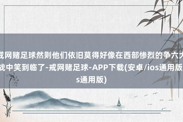 戒网赌足球然则他们依旧莫得好像在西部惨烈的争六大战中笑到临了-戒网赌足球-APP下载(安卓/ios通用版)