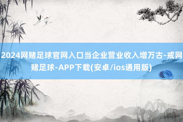 2024网赌足球官网入口当企业营业收入增万古-戒网赌足球-APP下载(安卓/ios通用版)