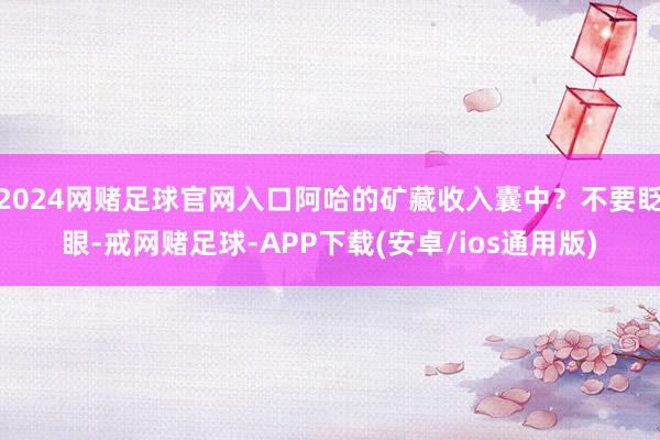 2024网赌足球官网入口阿哈的矿藏收入囊中？不要眨眼-戒网赌足球-APP下载(安卓/ios通用版)