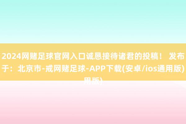 2024网赌足球官网入口诚恳接待诸君的投稿！ 发布于：北京市-戒网赌足球-APP下载(安卓/ios通用版)