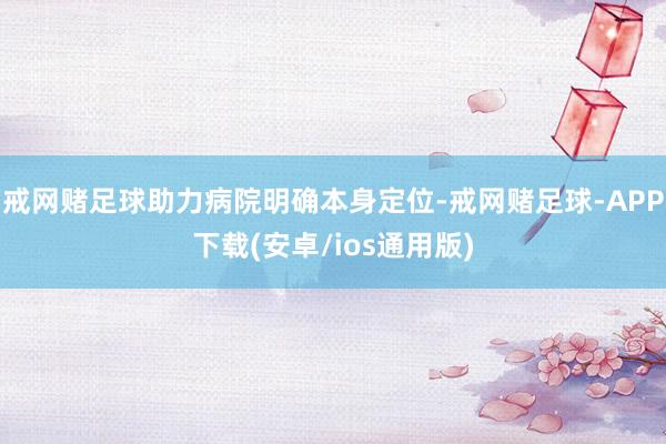 戒网赌足球助力病院明确本身定位-戒网赌足球-APP下载(安卓/ios通用版)