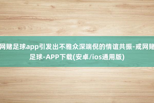 网赌足球app引发出不雅众深端倪的情谊共振-戒网赌足球-APP下载(安卓/ios通用版)