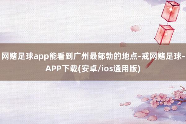 网赌足球app能看到广州最郁勃的地点-戒网赌足球-APP下载(安卓/ios通用版)