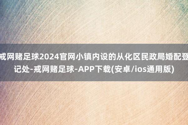 戒网赌足球2024官网小镇内设的从化区民政局婚配登记处-戒网赌足球-APP下载(安卓/ios通用版)