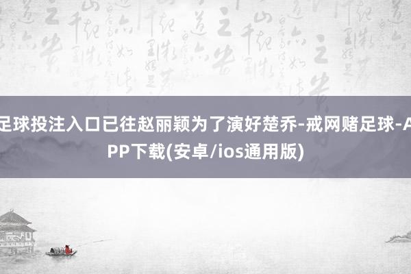 足球投注入口已往赵丽颖为了演好楚乔-戒网赌足球-APP下载(安卓/ios通用版)