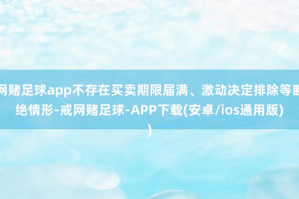 网赌足球app不存在买卖期限届满、激动决定排除等断绝情形-戒网赌足球-APP下载(安卓/ios通用版)