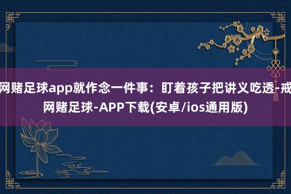 网赌足球app就作念一件事：盯着孩子把讲义吃透-戒网赌足球-APP下载(安卓/ios通用版)