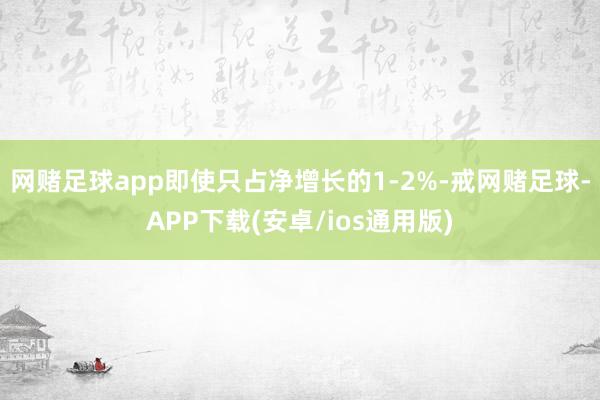 网赌足球app即使只占净增长的1-2%-戒网赌足球-APP下载(安卓/ios通用版)