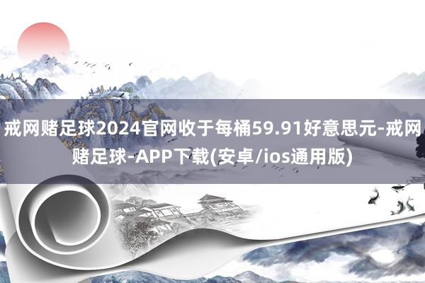 戒网赌足球2024官网收于每桶59.91好意思元-戒网赌足球-APP下载(安卓/ios通用版)