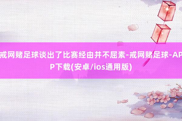 戒网赌足球谈出了比赛经由并不屈素-戒网赌足球-APP下载(安卓/ios通用版)
