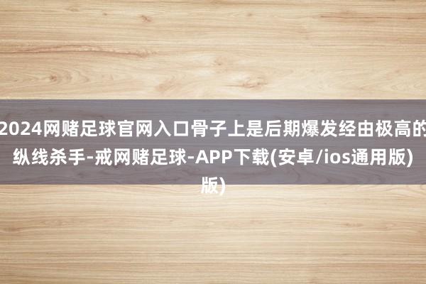 2024网赌足球官网入口骨子上是后期爆发经由极高的纵线杀手-戒网赌足球-APP下载(安卓/ios通用版)