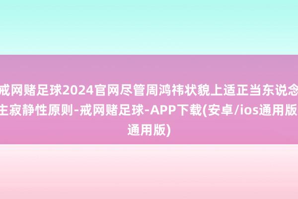 戒网赌足球2024官网尽管周鸿祎状貌上适正当东说念主寂静性原则-戒网赌足球-APP下载(安卓/ios通用版)