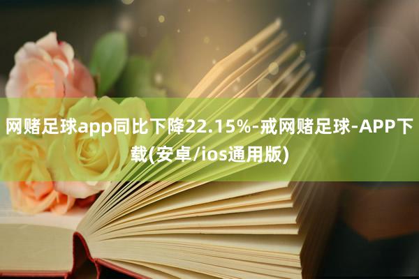 网赌足球app同比下降22.15%-戒网赌足球-APP下载(安卓/ios通用版)