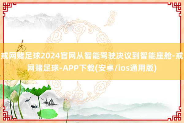 戒网赌足球2024官网从智能驾驶决议到智能座舱-戒网赌足球-APP下载(安卓/ios通用版)