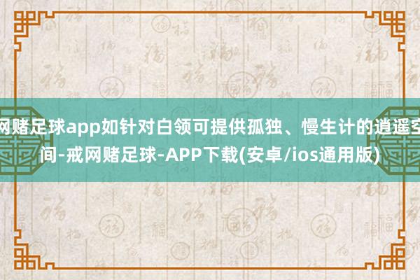 网赌足球app如针对白领可提供孤独、慢生计的逍遥空间-戒网赌足球-APP下载(安卓/ios通用版)