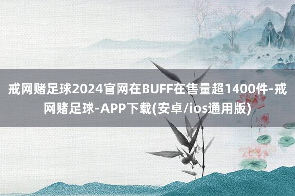 戒网赌足球2024官网在BUFF在售量超1400件-戒网赌足球-APP下载(安卓/ios通用版)