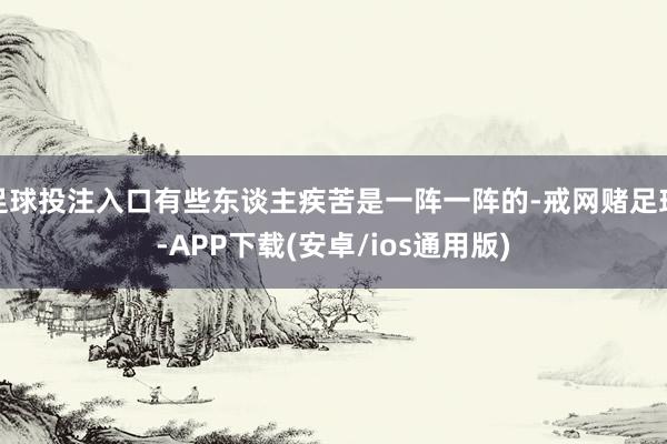 足球投注入口有些东谈主疾苦是一阵一阵的-戒网赌足球-APP下载(安卓/ios通用版)