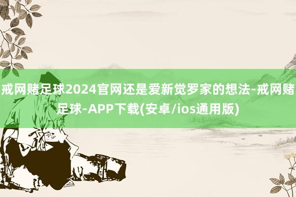 戒网赌足球2024官网还是爱新觉罗家的想法-戒网赌足球-APP下载(安卓/ios通用版)