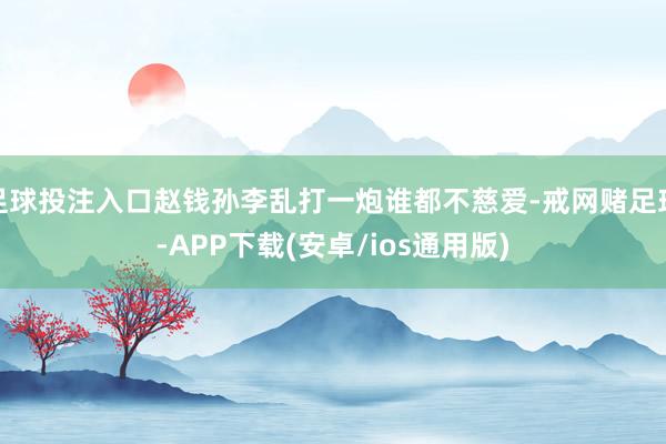 足球投注入口赵钱孙李乱打一炮谁都不慈爱-戒网赌足球-APP下载(安卓/ios通用版)