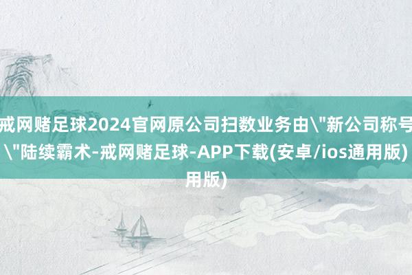 戒网赌足球2024官网原公司扫数业务由