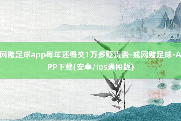 网赌足球app每年还得交1万多贬责费-戒网赌足球-APP下载(安卓/ios通用版)