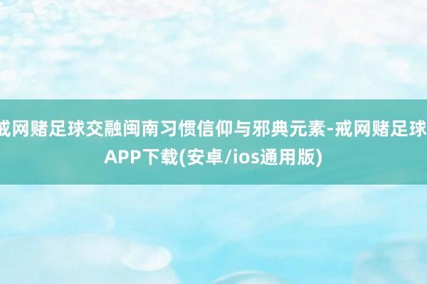 戒网赌足球交融闽南习惯信仰与邪典元素-戒网赌足球-APP下载(安卓/ios通用版)
