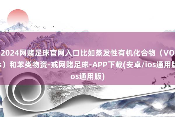 2024网赌足球官网入口比如蒸发性有机化合物（VOCs）和苯类物资-戒网赌足球-APP下载(安卓/ios通用版)
