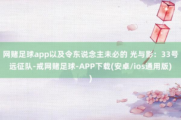 网赌足球app以及令东说念主未必的 光与影：33号远征队-戒网赌足球-APP下载(安卓/ios通用版)