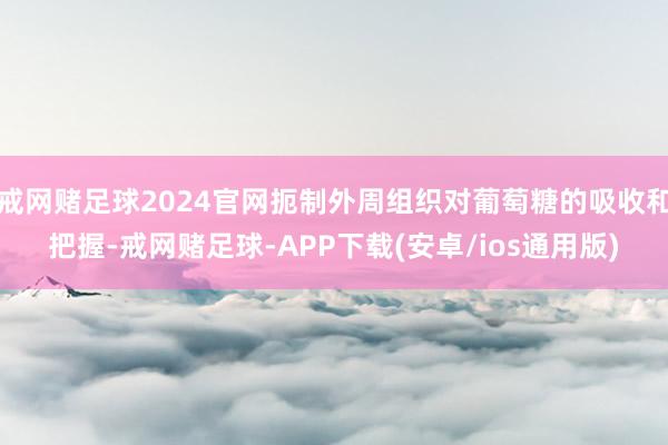 戒网赌足球2024官网扼制外周组织对葡萄糖的吸收和把握-戒网赌足球-APP下载(安卓/ios通用版)
