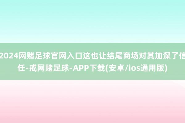 2024网赌足球官网入口这也让结尾商场对其加深了信任-戒网赌足球-APP下载(安卓/ios通用版)