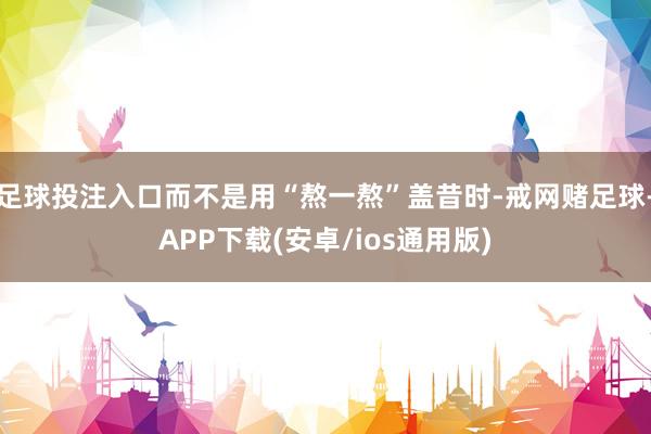 足球投注入口而不是用“熬一熬”盖昔时-戒网赌足球-APP下载(安卓/ios通用版)