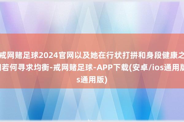 戒网赌足球2024官网以及她在行状打拼和身段健康之间若何寻求均衡-戒网赌足球-APP下载(安卓/ios通用版)