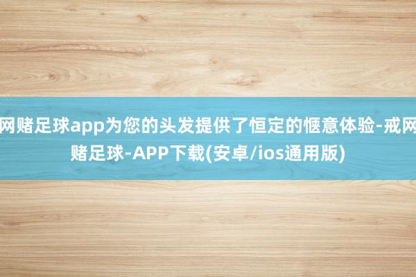 网赌足球app为您的头发提供了恒定的惬意体验-戒网赌足球-APP下载(安卓/ios通用版)