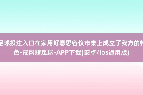 足球投注入口在家用好意思容仪市集上成立了我方的特色-戒网赌足球-APP下载(安卓/ios通用版)
