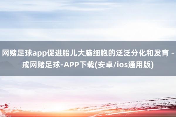 网赌足球app促进胎儿大脑细胞的泛泛分化和发育 -戒网赌足球-APP下载(安卓/ios通用版)