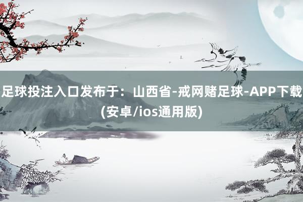 足球投注入口发布于：山西省-戒网赌足球-APP下载(安卓/ios通用版)