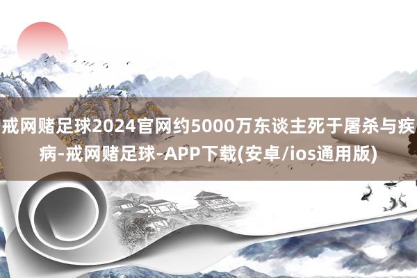 戒网赌足球2024官网约5000万东谈主死于屠杀与疾病-戒网赌足球-APP下载(安卓/ios通用版)